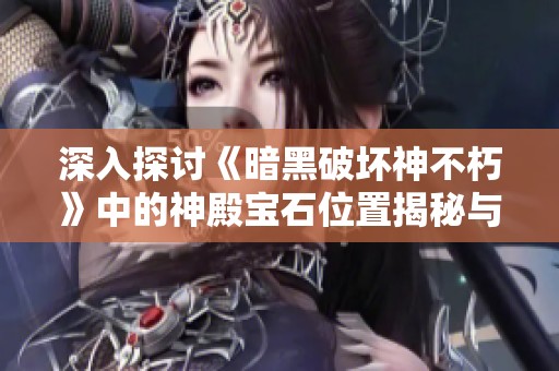 深入探讨《暗黑破坏神不朽》中的神殿宝石位置揭秘与攻略