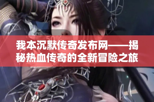 我本沉默传奇发布网——揭秘热血传奇的全新冒险之旅