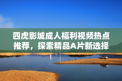 四虎影城成人福利视频热点推荐，探索精品A片新选择