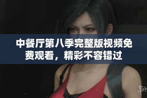 中餐厅第八季完整版视频免费观看，精彩不容错过