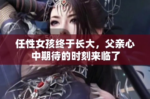 任性女孩终于长大，父亲心中期待的时刻来临了