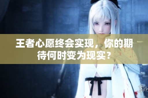 王者心愿终会实现，你的期待何时变为现实？