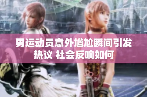 男运动员意外尴尬瞬间引发热议 社会反响如何