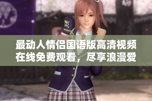 最动人情侣国语版高清视频在线免费观看，尽享浪漫爱情故事