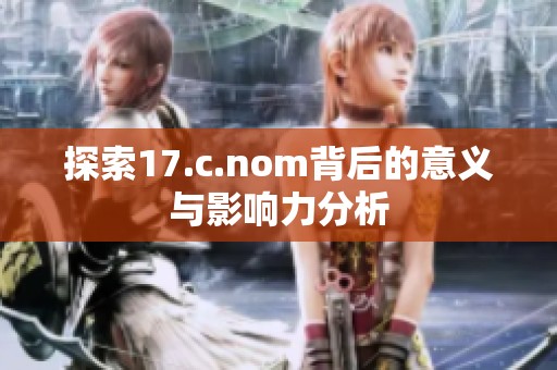 探索17.c.nom背后的意义与影响力分析