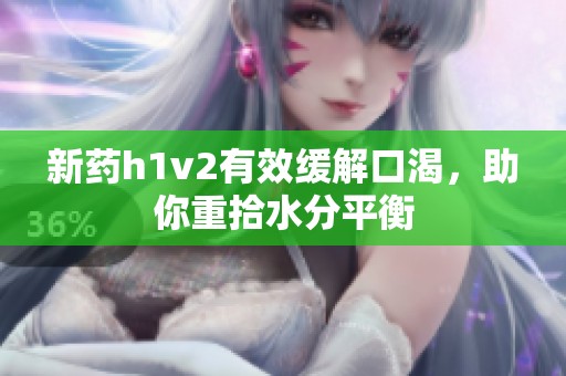 新药h1v2有效缓解口渴，助你重拾水分平衡