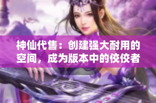 神仙代售：创建强大耐用的空间，成为版本中的佼佼者！