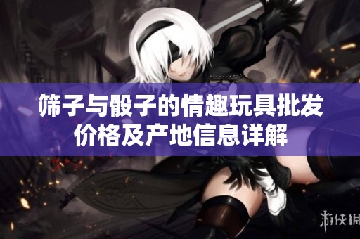 筛子与骰子的情趣玩具批发价格及产地信息详解