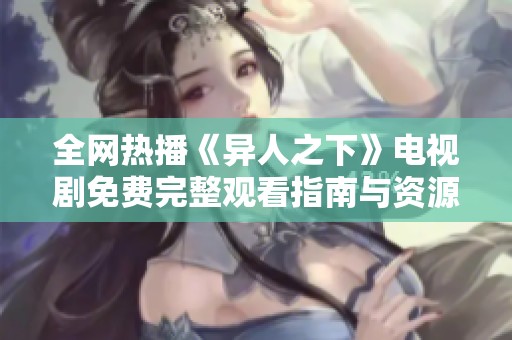 全网热播《异人之下》电视剧免费完整观看指南与资源分享