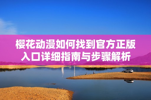 樱花动漫如何找到官方正版入口详细指南与步骤解析