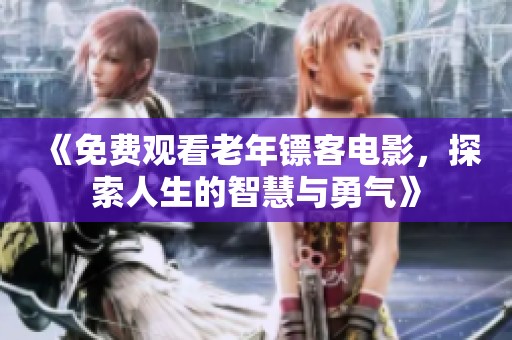 《免费观看老年镖客电影，探索人生的智慧与勇气》