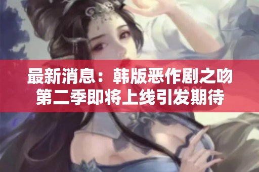 最新消息：韩版恶作剧之吻第二季即将上线引发期待
