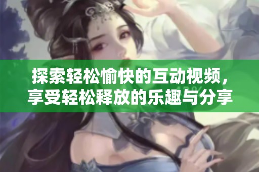 探索轻松愉快的互动视频，享受轻松释放的乐趣与分享