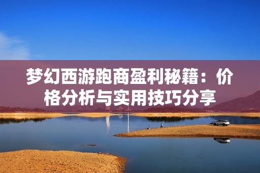 梦幻西游跑商盈利秘籍：价格分析与实用技巧分享