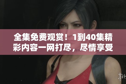 全集免费观赏！1到40集精彩内容一网打尽，尽情享受！