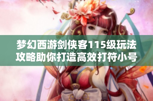 梦幻西游剑侠客115级玩法攻略助你打造高效打符小号