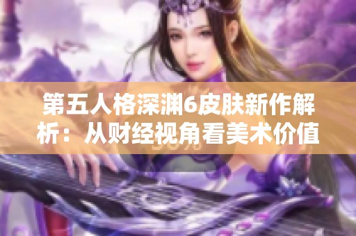 第五人格深渊6皮肤新作解析：从财经视角看美术价值与市场潜力