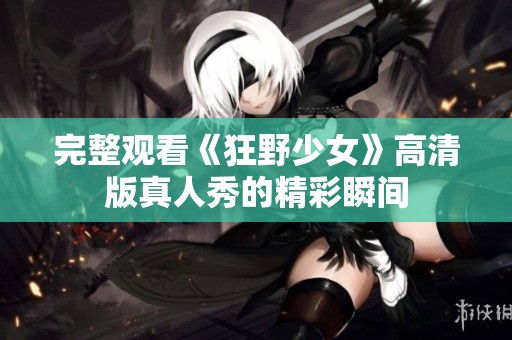 完整观看《狂野少女》高清版真人秀的精彩瞬间