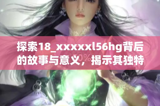 探索18_xxxxxl56hg背后的故事与意义，揭示其独特魅力