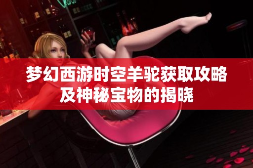 梦幻西游时空羊驼获取攻略及神秘宝物的揭晓