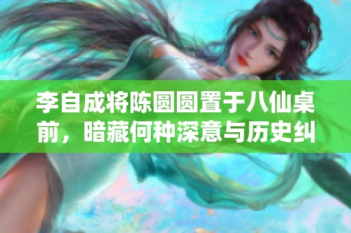 李自成将陈圆圆置于八仙桌前，暗藏何种深意与历史纠葛