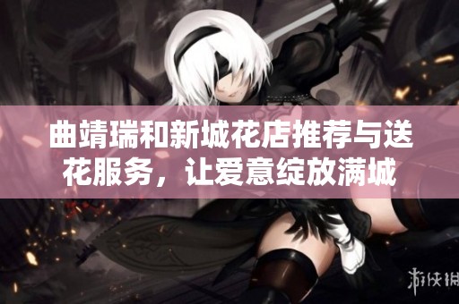 曲靖瑞和新城花店推荐与送花服务，让爱意绽放满城