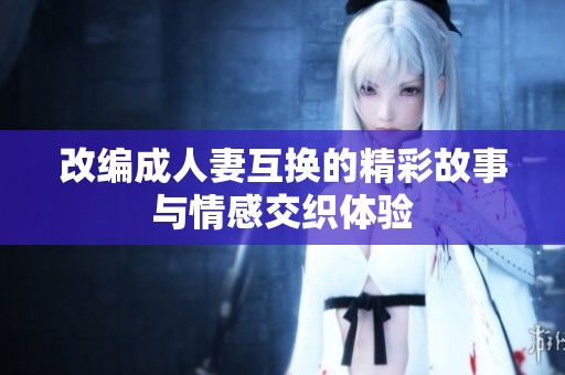 改编成人妻互换的精彩故事与情感交织体验