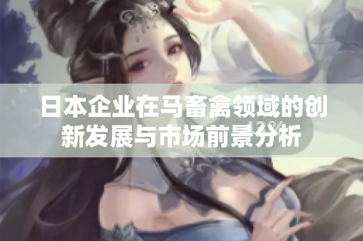 日本企业在马畜禽领域的创新发展与市场前景分析
