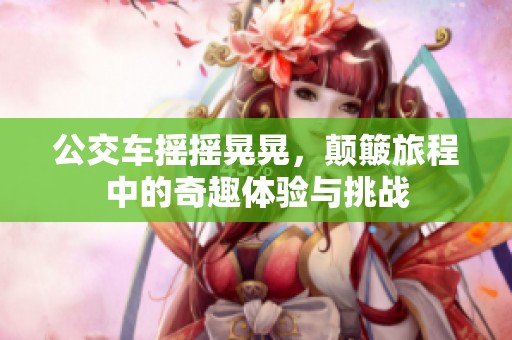 公交车摇摇晃晃，颠簸旅程中的奇趣体验与挑战