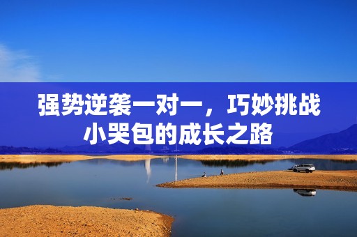 强势逆袭一对一，巧妙挑战小哭包的成长之路