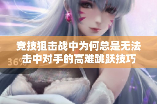竞技狙击战中为何总是无法击中对手的高难跳跃技巧