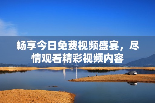 畅享今日免费视频盛宴，尽情观看精彩视频内容