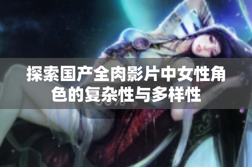 探索国产全肉影片中女性角色的复杂性与多样性