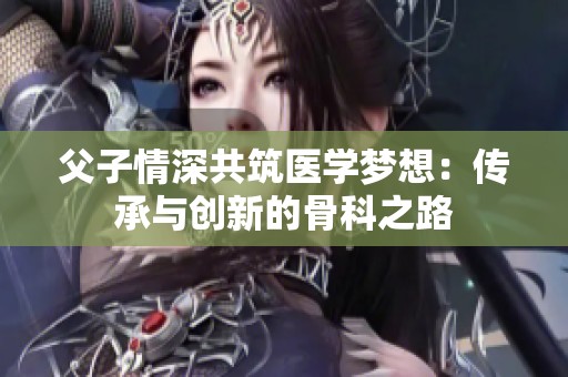 父子情深共筑医学梦想：传承与创新的骨科之路