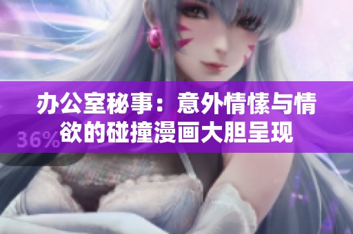 办公室秘事：意外情愫与情欲的碰撞漫画大胆呈现