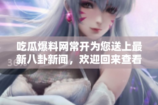 吃瓜爆料网常开为您送上最新八卦新闻，欢迎回来查看！