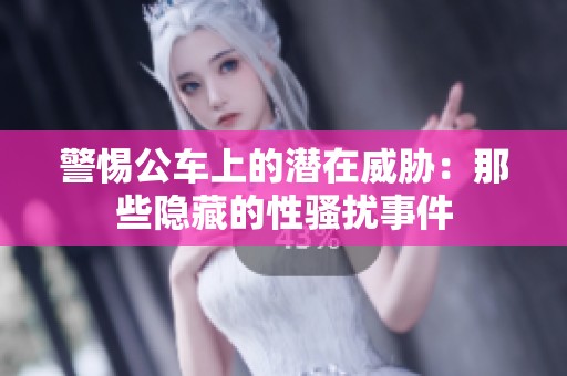 警惕公车上的潜在威胁：那些隐藏的性骚扰事件