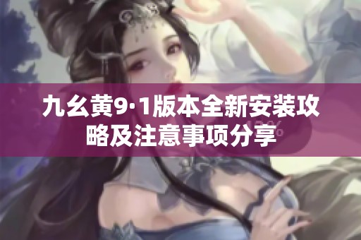 九幺黄9·1版本全新安装攻略及注意事项分享