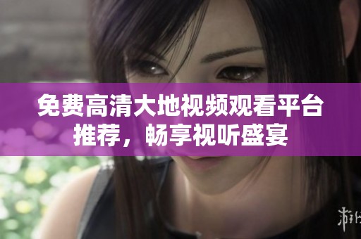 免费高清大地视频观看平台推荐，畅享视听盛宴