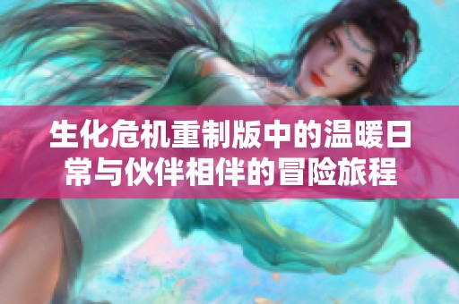 生化危机重制版中的温暖日常与伙伴相伴的冒险旅程