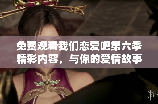免费观看我们恋爱吧第六季精彩内容，与你的爱情故事共鸣