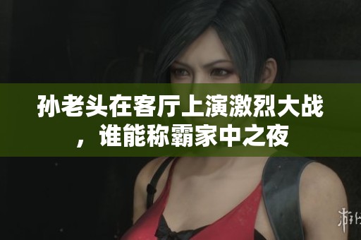 孙老头在客厅上演激烈大战，谁能称霸家中之夜