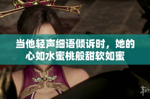 当他轻声细语倾诉时，她的心如水蜜桃般甜软如蜜