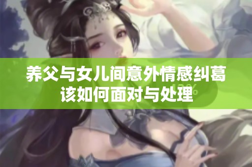养父与女儿间意外情感纠葛该如何面对与处理