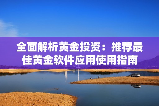 全面解析黄金投资：推荐最佳黄金软件应用使用指南