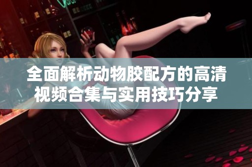 全面解析动物胶配方的高清视频合集与实用技巧分享