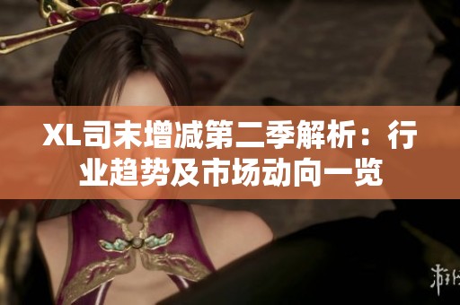 XL司末增减第二季解析：行业趋势及市场动向一览