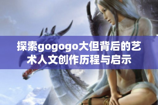 探索gogogo大但背后的艺术人文创作历程与启示