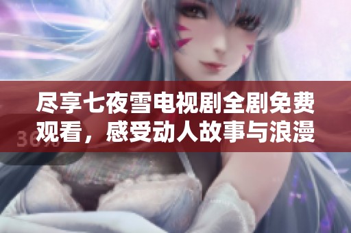尽享七夜雪电视剧全剧免费观看，感受动人故事与浪漫情节