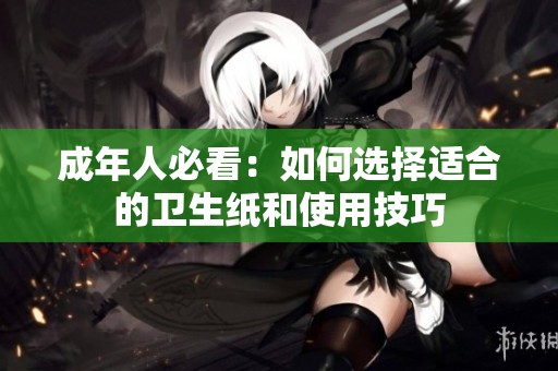 成年人必看：如何选择适合的卫生纸和使用技巧